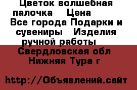  Цветок-волшебная палочка. › Цена ­ 500 - Все города Подарки и сувениры » Изделия ручной работы   . Свердловская обл.,Нижняя Тура г.